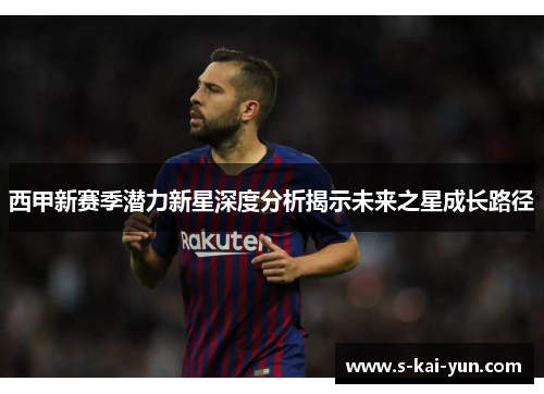 西甲新赛季潜力新星深度分析揭示未来之星成长路径