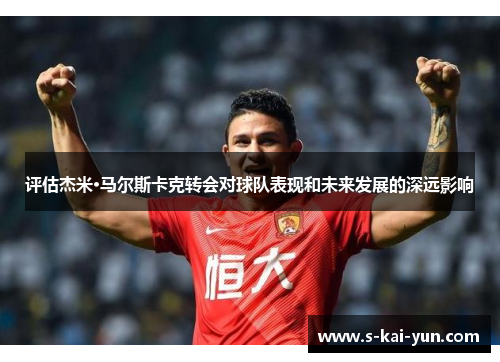 评估杰米·马尔斯卡克转会对球队表现和未来发展的深远影响