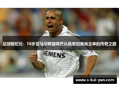 足球新纪元：16岁亚马尔崭露锋芒从新星到赛场主宰的传奇之路