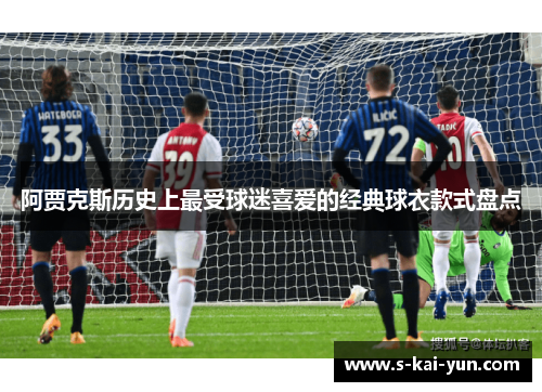 阿贾克斯历史上最受球迷喜爱的经典球衣款式盘点