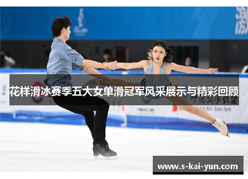 花样滑冰赛季五大女单滑冠军风采展示与精彩回顾 花样滑冰赛季五大女单滑冠军风采展示与精彩回顾