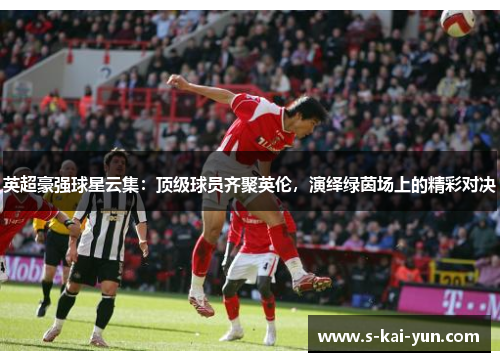 英超豪强球星云集：顶级球员齐聚英伦，演绎绿茵场上的精彩对决