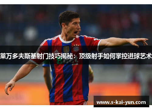 莱万多夫斯基射门技巧揭秘:顶级射手如何掌控进球艺术 莱万多夫斯基射门技巧揭秘:顶级射手如何掌控进球艺术