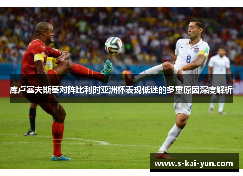 库卢塞夫斯基对阵比利时亚洲杯表现低迷的多重原因深度解析 库卢塞夫斯基对阵比利时亚洲杯表现低迷的多重原因深度解析