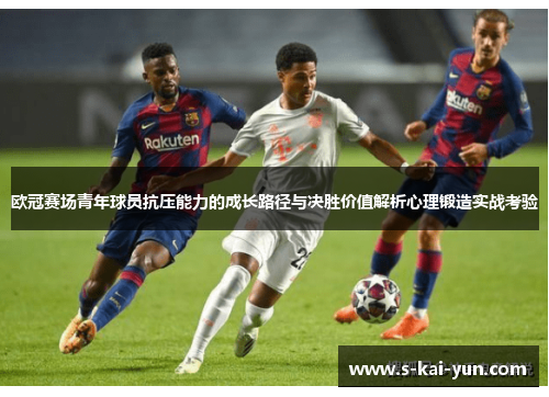 欧冠赛场青年球员抗压能力的成长路径与决胜价值解析心理锻造实战考验 欧冠赛场青年球员抗压能力的成长路径与决胜价值解析心理锻造实战考验