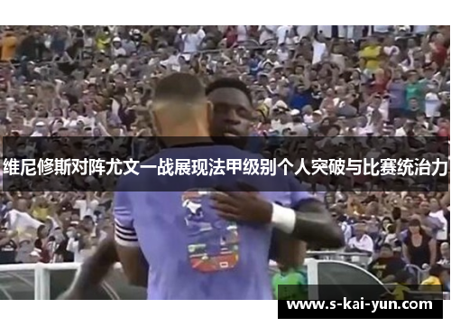 维尼修斯对阵尤文一战展现法甲级别个人突破与比赛统治力 维尼修斯对阵尤文一战展现法甲级别个人突破与比赛统治力