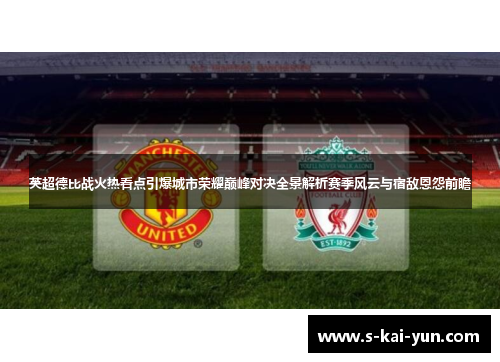 英超德比战火热看点引爆城市荣耀巅峰对决全景解析赛季风云与宿敌恩怨前瞻 英超德比战火热看点引爆城市荣耀巅峰对决全景解析赛季风云与宿敌恩怨前瞻