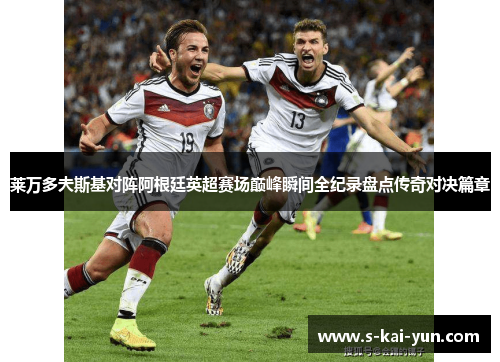 莱万多夫斯基对阵阿根廷英超赛场巅峰瞬间全纪录盘点传奇对决篇章