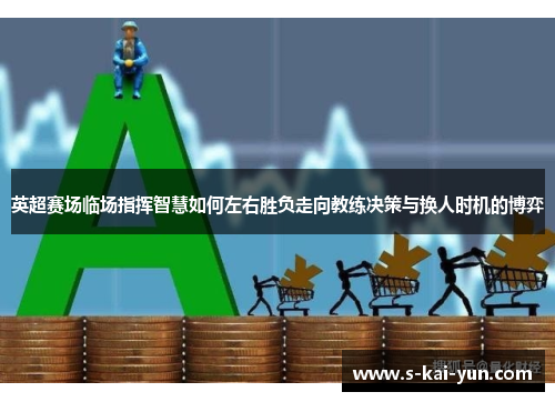 英超赛场临场指挥智慧如何左右胜负走向教练决策与换人时机的博弈 英超赛场临场指挥智慧如何左右胜负走向教练决策与换人时机的博弈