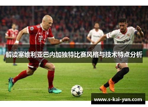 解读塞维利亚巴内加独特比赛风格与技术特点分析 解读塞维利亚巴内加独特比赛风格与技术特点分析