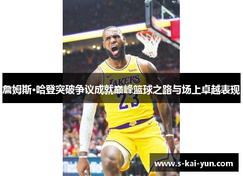 詹姆斯·哈登突破争议成就巅峰篮球之路与场上卓越表现