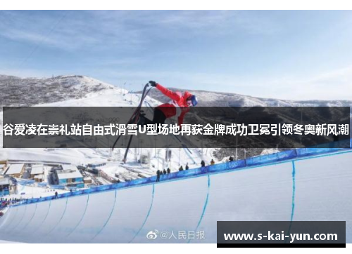 谷爱凌在崇礼站自由式滑雪U型场地再获金牌成功卫冕引领冬奥新风潮