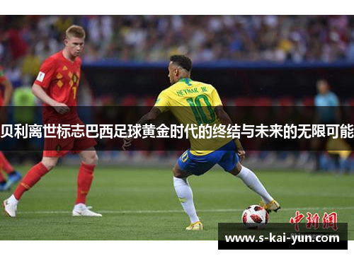 贝利离世标志巴西足球黄金时代的终结与未来的无限可能