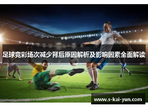 足球竞彩场次减少背后原因解析及影响因素全面解读 足球竞彩场次减少背后原因解析及影响因素全面解读