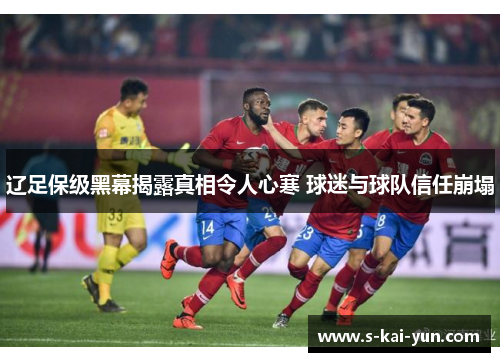 辽足保级黑幕揭露真相令人心寒 球迷与球队信任崩塌 辽足保级黑幕揭露真相令人心寒 球迷与球队信任崩塌