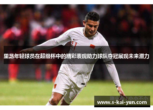 里昂年轻球员在超级杯中的精彩表现助力球队夺冠展现未来潜力