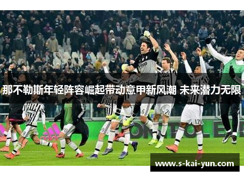 那不勒斯年轻阵容崛起带动意甲新风潮 未来潜力无限 那不勒斯年轻阵容崛起带动意甲新风潮 未来潜力无限