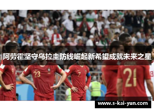 阿劳霍坚守乌拉圭防线崛起新希望成就未来之星