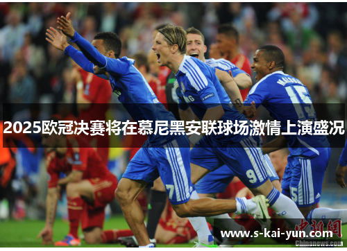 2025欧冠决赛将在慕尼黑安联球场激情上演盛况