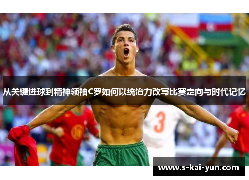 从关键进球到精神领袖C罗如何以统治力改写比赛走向与时代记忆