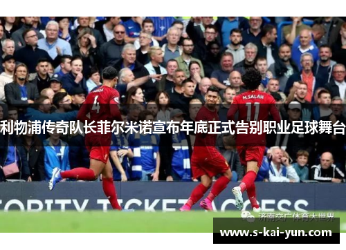 利物浦传奇队长菲尔米诺宣布年底正式告别职业足球舞台