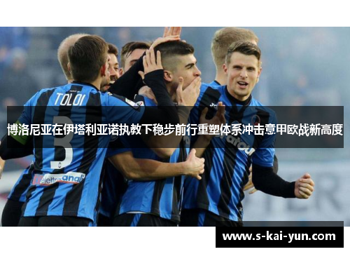 博洛尼亚在伊塔利亚诺执教下稳步前行重塑体系冲击意甲欧战新高度