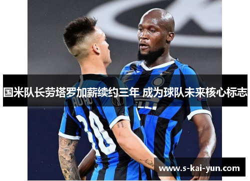 国米队长劳塔罗加薪续约三年 成为球队未来核心标志