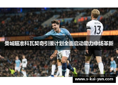 曼城瞄准科瓦契奇引援计划全面启动助力中场革新