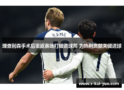 理查利森手术后重返赛场打破进球荒 为热刺贡献关键进球 理查利森手术后重返赛场打破进球荒 为热刺贡献关键进球