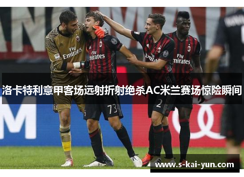 洛卡特利意甲客场远射折射绝杀AC米兰赛场惊险瞬间