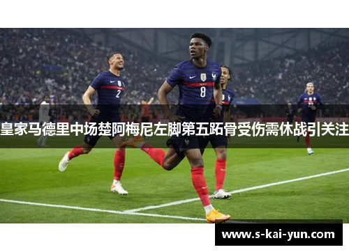 皇家马德里中场楚阿梅尼左脚第五跖骨受伤需休战引关注 皇家马德里中场楚阿梅尼左脚第五跖骨受伤需休战引关注