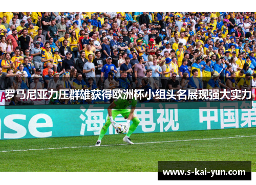罗马尼亚力压群雄获得欧洲杯小组头名展现强大实力