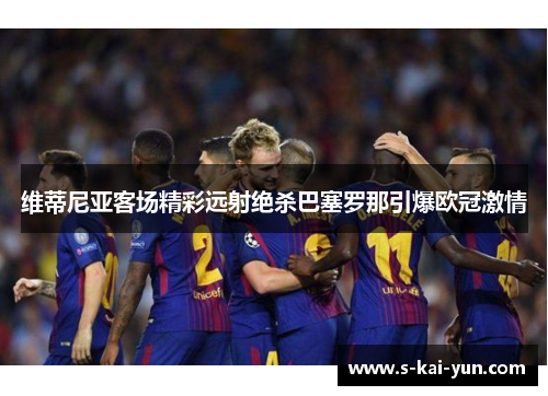 维蒂尼亚客场精彩远射绝杀巴塞罗那引爆欧冠激情 维蒂尼亚客场精彩远射绝杀巴塞罗那引爆欧冠激情