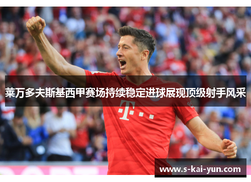 莱万多夫斯基西甲赛场持续稳定进球展现顶级射手风采