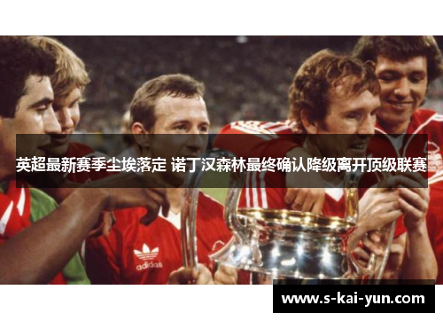 英超最新赛季尘埃落定 诺丁汉森林最终确认降级离开顶级联赛