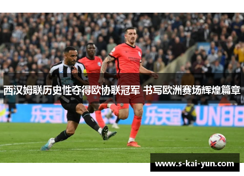 西汉姆联历史性夺得欧协联冠军 书写欧洲赛场辉煌篇章