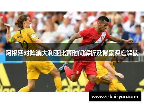 阿根廷对阵澳大利亚比赛时间解析及背景深度解读 阿根廷对阵澳大利亚比赛时间解析及背景深度解读