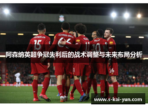 阿森纳英超争冠失利后的战术调整与未来布局分析