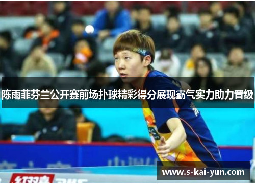 陈雨菲芬兰公开赛前场扑球精彩得分展现霸气实力助力晋级