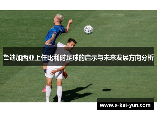 鲁迪加西亚上任比利时足球的启示与未来发展方向分析