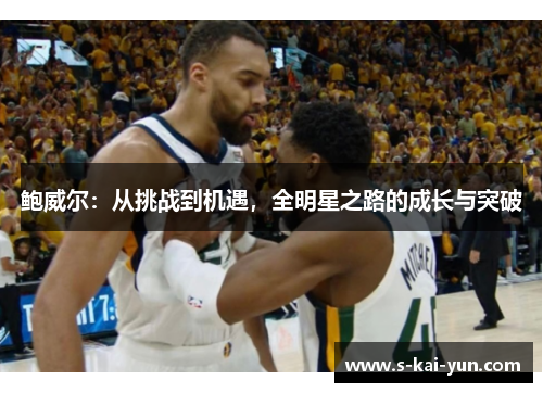 鲍威尔：从挑战到机遇，全明星之路的成长与突破