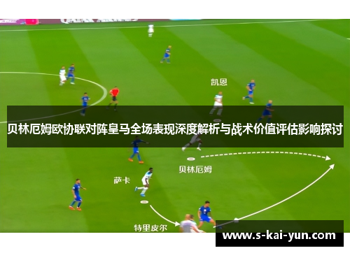 贝林厄姆欧协联对阵皇马全场表现深度解析与战术价值评估影响探讨