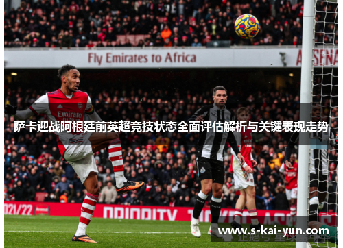 萨卡迎战阿根廷前英超竞技状态全面评估解析与关键表现走势