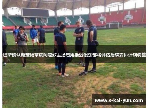 巴萨确认新球场草皮问题致主场启用推迟俱乐部将评估后续安排计划调整