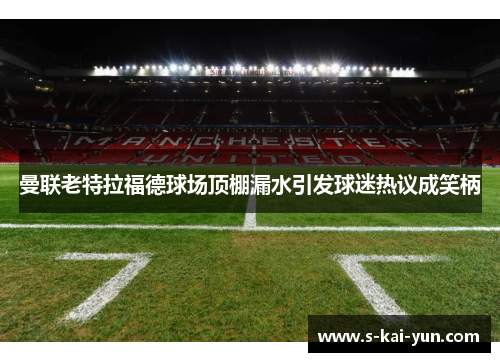 曼联老特拉福德球场顶棚漏水引发球迷热议成笑柄 曼联老特拉福德球场顶棚漏水引发球迷热议成笑柄