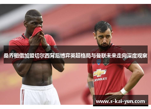 桑乔租借加盟切尔西背后博弈英超格局与曼联未来走向深度观察 桑乔租借加盟切尔西背后博弈英超格局与曼联未来走向深度观察