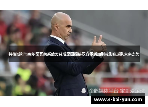 特德斯科与库尔图瓦关系破裂背后原因揭秘双方矛盾加剧或影响球队未来走势 特德斯科与库尔图瓦关系破裂背后原因揭秘双方矛盾加剧或影响球队未来走势