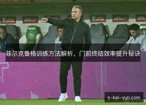 菲尔克鲁格训练方法解析，门前终结效率提升秘诀